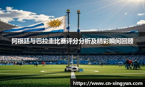 阿根廷与巴拉圭比赛评分分析及精彩瞬间回顾