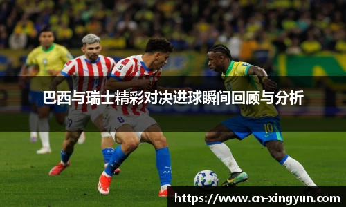 巴西与瑞士精彩对决进球瞬间回顾与分析
