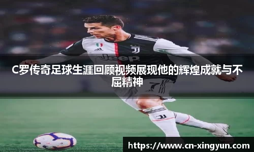 C罗传奇足球生涯回顾视频展现他的辉煌成就与不屈精神